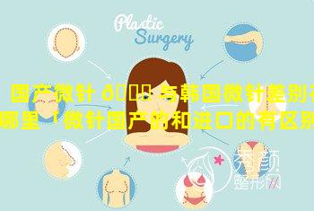 国产微针 🐅 与韩国微针差别在哪里「微针国产的和进口的有区别吗」